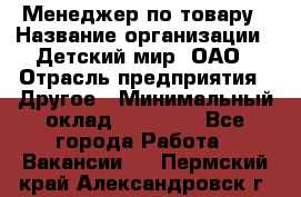 Менеджер по товару › Название организации ­ Детский мир, ОАО › Отрасль предприятия ­ Другое › Минимальный оклад ­ 30 000 - Все города Работа » Вакансии   . Пермский край,Александровск г.